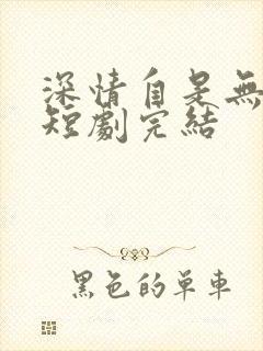 深情自是无情负短剧完结