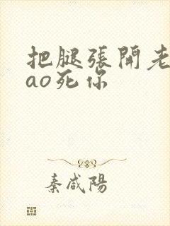 把腿张开老子cao死你