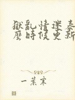 狱乱情迷泰剧什么时候更新