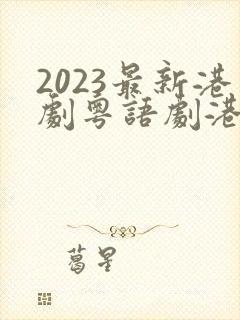 2023最新港剧粤语剧港剧网粤语屋