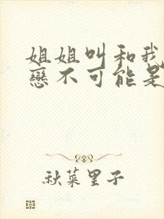 姐姐叫和我的初恋不可能是亲姐姐