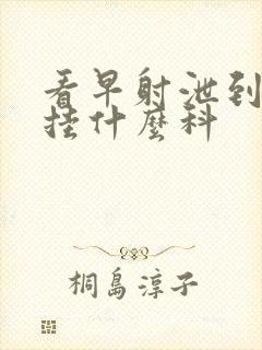 看早射泄到医院挂什么科