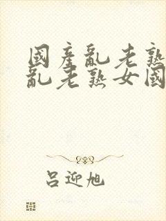 国产乱老熟视频乱老熟女国产封面