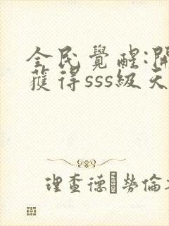 全民觉醒:开局获得sss级天赋免费阅读全文