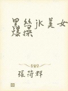 黑丝jk美女被爆操