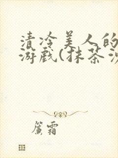 清冷美人的神奇游戏(抹茶沙冰)