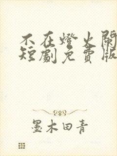 不在灯火阑珊处短剧免费版观看