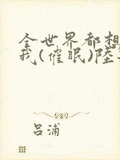 全世界都想疼爱我(催眠)陆若恬小说