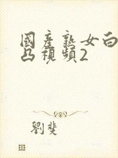 国产熟女白浆凹凸视频2