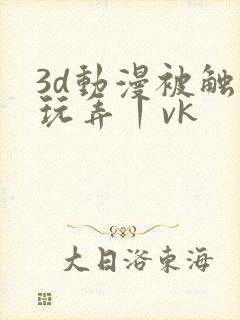 3d动漫被触手玩弄丨vk