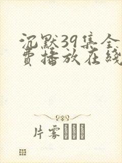 沉默39集全免费播放在线观看高清版下