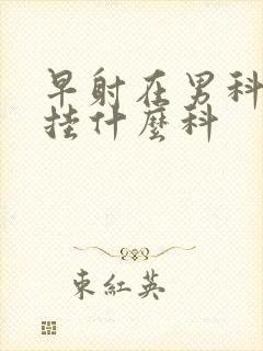 早射在男科医院挂什么科