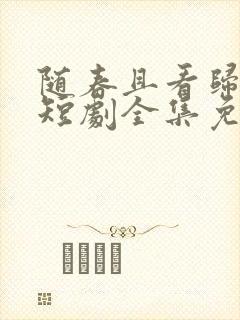 随春且看归何处短剧全集免费观看