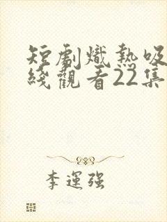 短剧炽热吸引在线观看22集