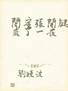 闺蜜张开腿让我爽了一夜