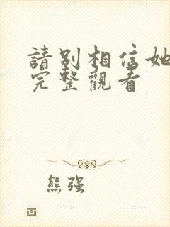 请别相信她免费完整观看