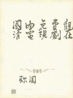 国内免费观看高清电视剧在线观看