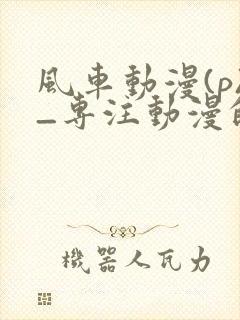 风车动漫(p)_专注动漫的门户网站2025