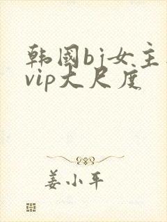 韩国bj女主播vip大尺度