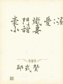 豪门炽爱:溺宠小甜妻