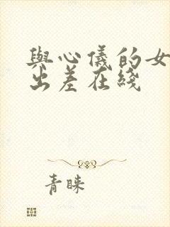 与心仪的女上司出差在线