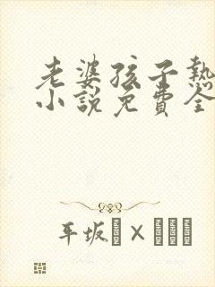 老婆孩子热炕头小说免费全文阅读