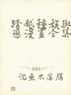 跨越种族与你相恋漫画全集免费观看