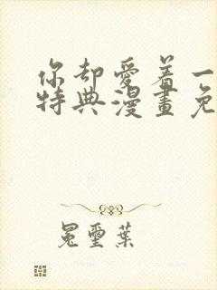 你却爱着一个他特典漫画免费阅读