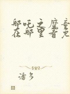 哪吒之魔童降世在哪里看免费