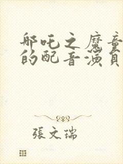 哪吒之魔童降世的配音演员