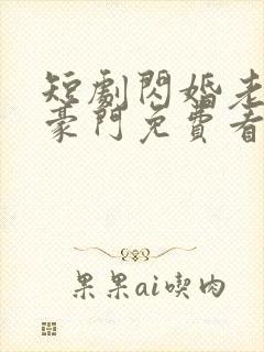 短剧闪婚老公是豪门免费看