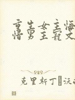 重生女主悔过珍惜男主宠文