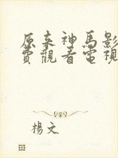 原来神马影院免费观看电视剧高清