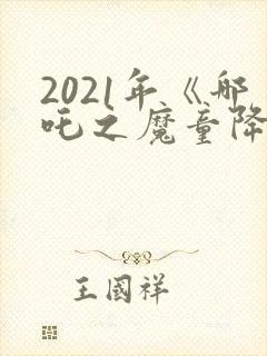 2021年《哪吒之魔童降世》观后感