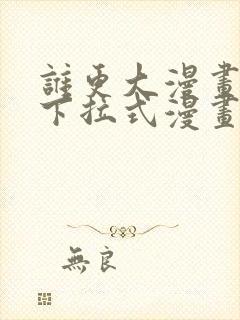 谁更大漫画免费下拉式漫画最新章节