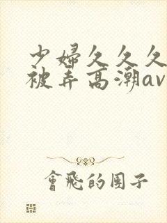 少妇久久久久久被弄高潮av