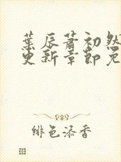 叶辰萧初然最新更新章节免费阅读我