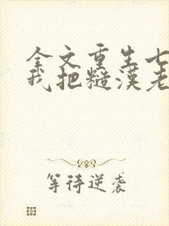 全文重生七零,我把糙汉老公拿下了