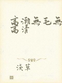 高潮无毛无遮挡高清