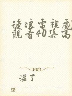 后浪电视剧免费观看40集高清