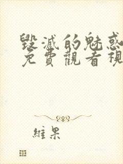 毁灭的魅惑动漫免费观看视频全集