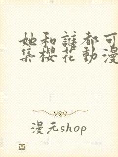 她和谁都可以全集樱花动漫