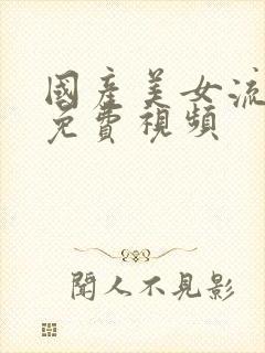 国产美女流白浆免费视频