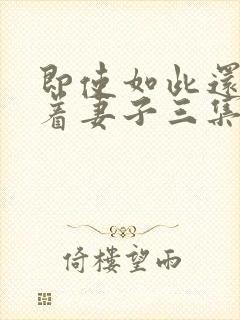 即使如此还是爱着妻子三集免费观看