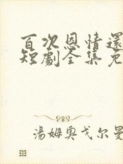 百次恩情还尽后短剧全集免费播放