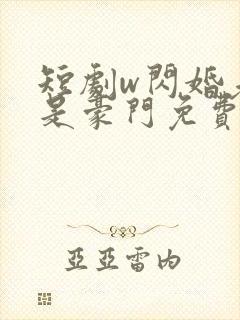 短剧w闪婚老公是豪门免费看