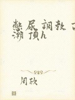 憋尿 调教 高潮 顶h