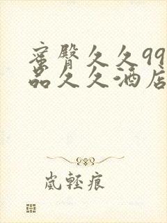 蜜臀久久99精品久久酒店