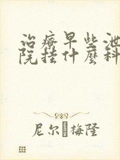 治疗早些泄去医院挂什么科