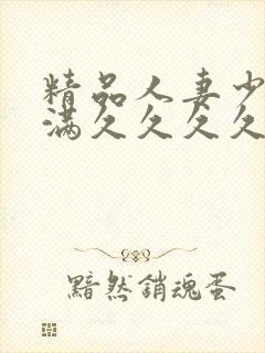 精品人妻少妇丰满久久久久久久久